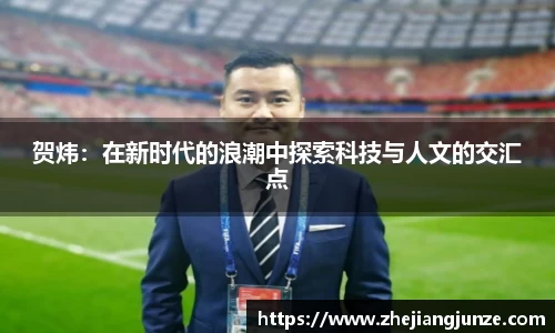 贺炜：在新时代的浪潮中探索科技与人文的交汇点