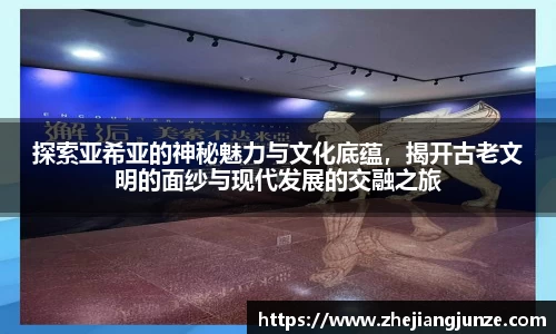 探索亚希亚的神秘魅力与文化底蕴，揭开古老文明的面纱与现代发展的交融之旅