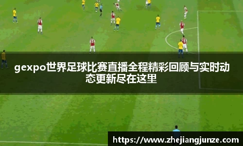 gexpo世界足球比赛直播全程精彩回顾与实时动态更新尽在这里