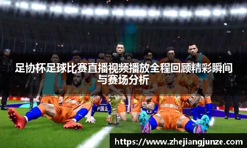 足协杯足球比赛直播视频播放全程回顾精彩瞬间与赛场分析