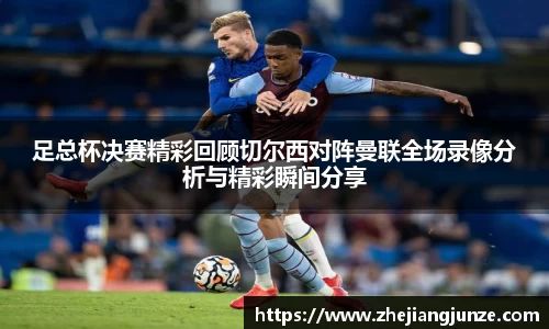 足总杯决赛精彩回顾切尔西对阵曼联全场录像分析与精彩瞬间分享