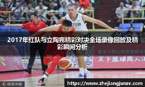 2017年红队与立陶宛精彩对决全场录像回放及精彩瞬间分析