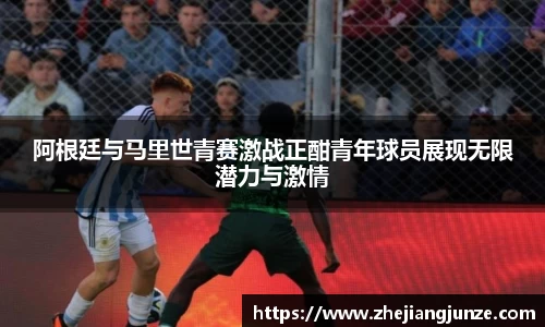 阿根廷与马里世青赛激战正酣青年球员展现无限潜力与激情