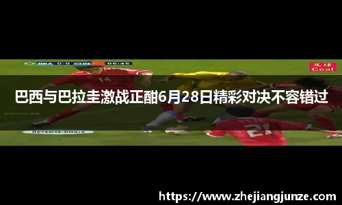 巴西与巴拉圭激战正酣6月28日精彩对决不容错过