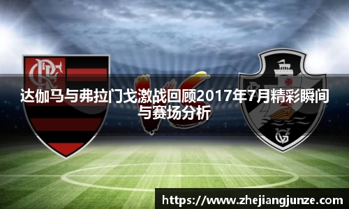 达伽马与弗拉门戈激战回顾2017年7月精彩瞬间与赛场分析
