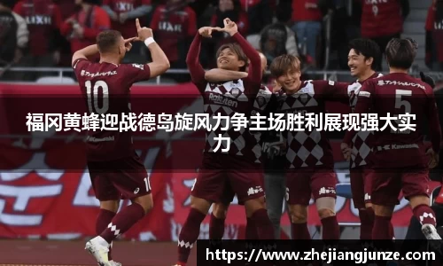 福冈黄蜂迎战德岛旋风力争主场胜利展现强大实力